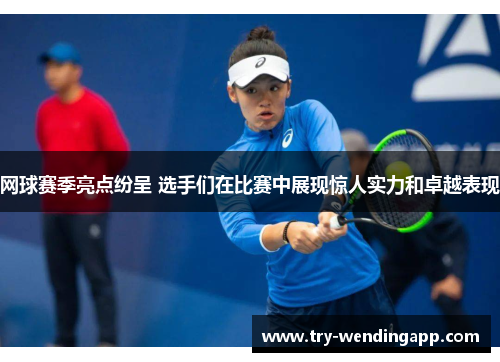 网球赛季亮点纷呈 选手们在比赛中展现惊人实力和卓越表现