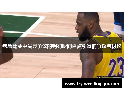 老詹比赛中最具争议的判罚瞬间盘点引发的争议与讨论 老詹比赛中最具争议的判罚瞬间盘点引发的争议与讨论