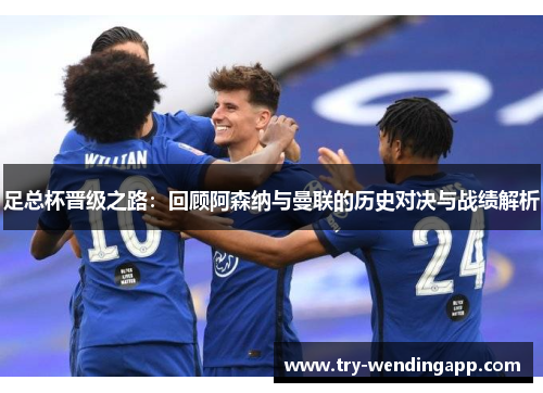 足总杯晋级之路：回顾阿森纳与曼联的历史对决与战绩解析