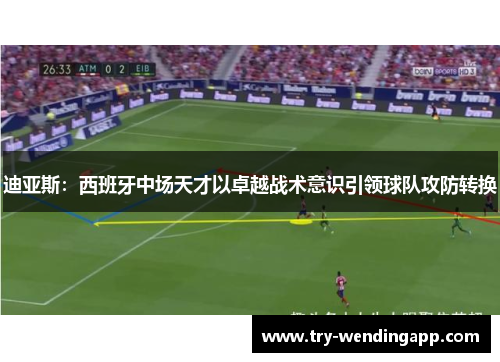 迪亚斯:西班牙中场天才以卓越战术意识引领球队攻防转换 迪亚斯:西班牙中场天才以卓越战术意识引领球队攻防转换