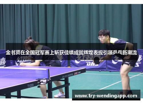 金书贤在全国冠军赛上斩获佳绩成就辉煌表现引领乒乓新潮流 金书贤在全国冠军赛上斩获佳绩成就辉煌表现引领乒乓新潮流