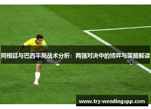 阿根廷与巴西平局战术分析：两强对决中的博弈与策略解读