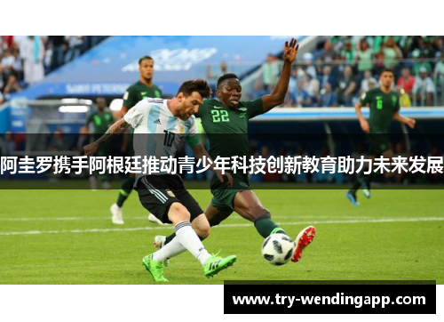 阿圭罗携手阿根廷推动青少年科技创新教育助力未来发展