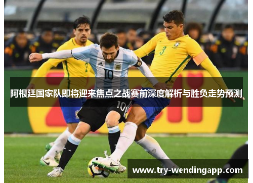 阿根廷国家队即将迎来焦点之战赛前深度解析与胜负走势预测 阿根廷国家队即将迎来焦点之战赛前深度解析与胜负走势预测