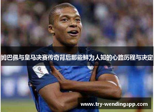 姆巴佩与皇马决赛传奇背后那些鲜为人知的心路历程与决定