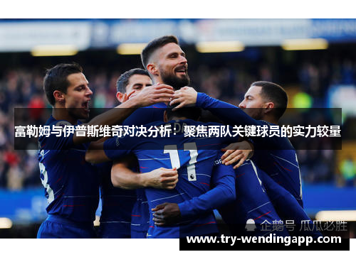 富勒姆与伊普斯维奇对决分析:聚焦两队关键球员的实力较量 富勒姆与伊普斯维奇对决分析:聚焦两队关键球员的实力较量