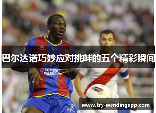 巴尔达诺巧妙应对挑衅的五个精彩瞬间 巴尔达诺巧妙应对挑衅的五个精彩瞬间