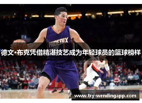 德文·布克凭借精湛技艺成为年轻球员的篮球榜样 德文·布克凭借精湛技艺成为年轻球员的篮球榜样