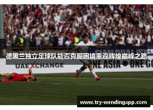 德黑兰独立足球队能否克服困境重返辉煌巅峰之路 德黑兰独立足球队能否克服困境重返辉煌巅峰之路