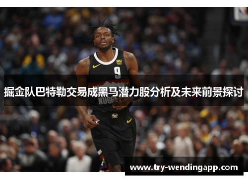 掘金队巴特勒交易成黑马潜力股分析及未来前景探讨 掘金队巴特勒交易成黑马潜力股分析及未来前景探讨