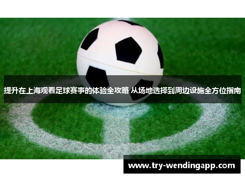 提升在上海观看足球赛事的体验全攻略 从场地选择到周边设施全方位指南 提升在上海观看足球赛事的体验全攻略 从场地选择到周边设施全方位指南