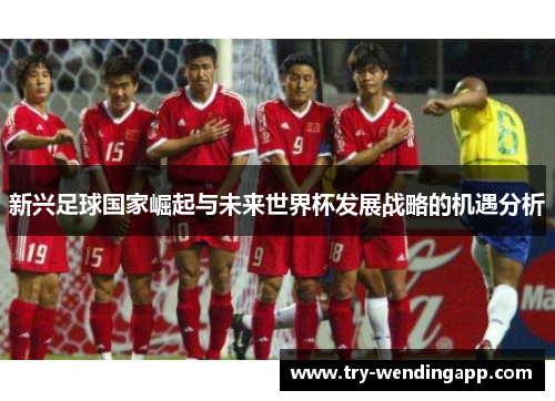 新兴足球国家崛起与未来世界杯发展战略的机遇分析