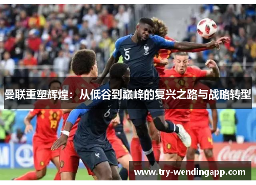 曼联重塑辉煌：从低谷到巅峰的复兴之路与战略转型