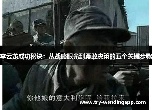 李云龙成功秘诀:从战略眼光到勇敢决策的五个关键步骤 李云龙成功秘诀:从战略眼光到勇敢决策的五个关键步骤