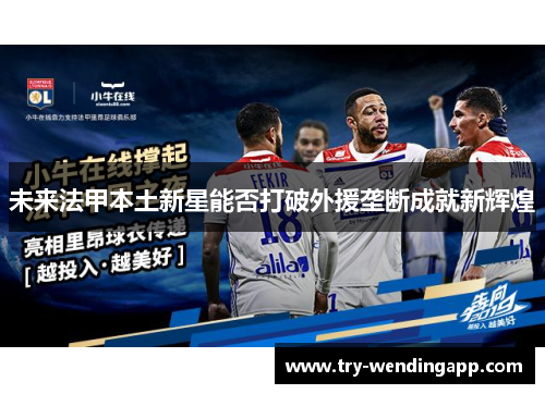 未来法甲本土新星能否打破外援垄断成就新辉煌 未来法甲本土新星能否打破外援垄断成就新辉煌