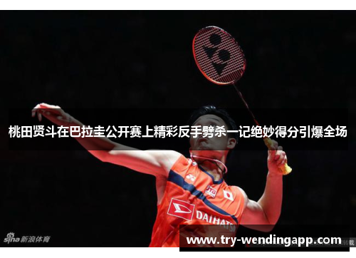 桃田贤斗在巴拉圭公开赛上精彩反手劈杀一记绝妙得分引爆全场 桃田贤斗在巴拉圭公开赛上精彩反手劈杀一记绝妙得分引爆全场