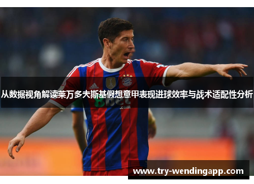 从数据视角解读莱万多夫斯基假想意甲表现进球效率与战术适配性分析