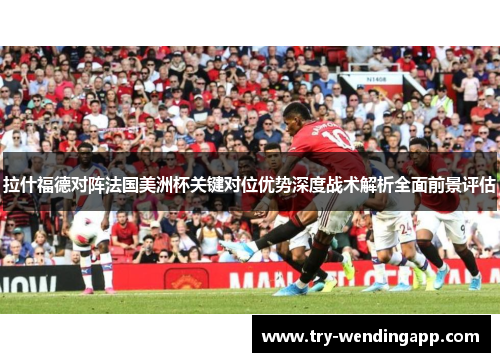 拉什福德对阵法国美洲杯关键对位优势深度战术解析全面前景评估 拉什福德对阵法国美洲杯关键对位优势深度战术解析全面前景评估