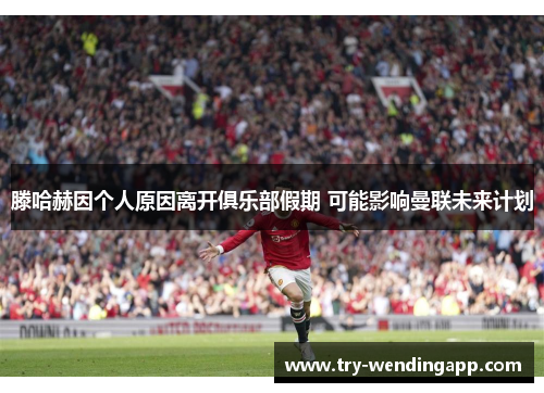 滕哈赫因个人原因离开俱乐部假期 可能影响曼联未来计划 滕哈赫因个人原因离开俱乐部假期 可能影响曼联未来计划