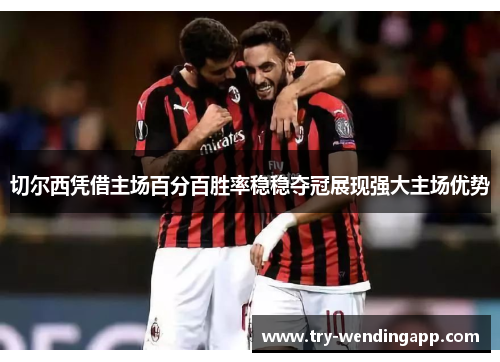 切尔西凭借主场百分百胜率稳稳夺冠展现强大主场优势