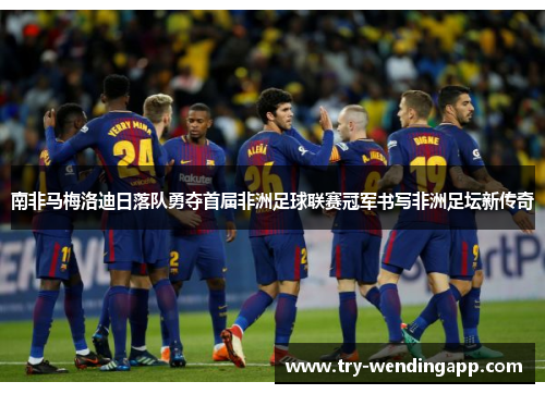 南非马梅洛迪日落队勇夺首届非洲足球联赛冠军书写非洲足坛新传奇