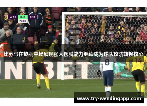比苏马在热刺中场展现强大摆脱能力继续成为球队攻防转换核心