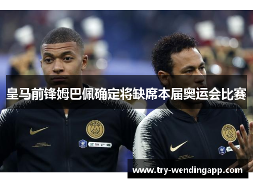 皇马前锋姆巴佩确定将缺席本届奥运会比赛