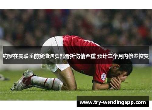 约罗在曼联季前赛遭遇脚部骨折伤情严重 预计三个月内修养恢复