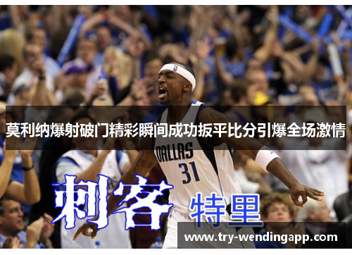 莫利纳爆射破门精彩瞬间成功扳平比分引爆全场激情