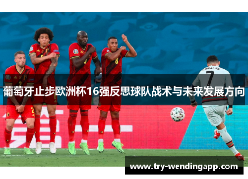 葡萄牙止步欧洲杯16强反思球队战术与未来发展方向