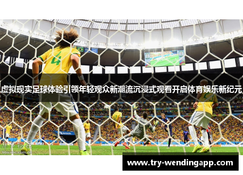 虚拟现实足球体验引领年轻观众新潮流沉浸式观看开启体育娱乐新纪元
