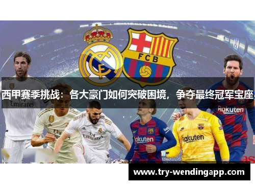 西甲赛季挑战：各大豪门如何突破困境，争夺最终冠军宝座