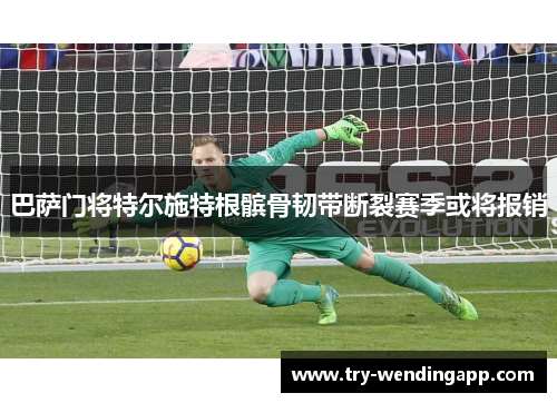 巴萨门将特尔施特根髌骨韧带断裂赛季或将报销 巴萨门将特尔施特根髌骨韧带断裂赛季或将报销