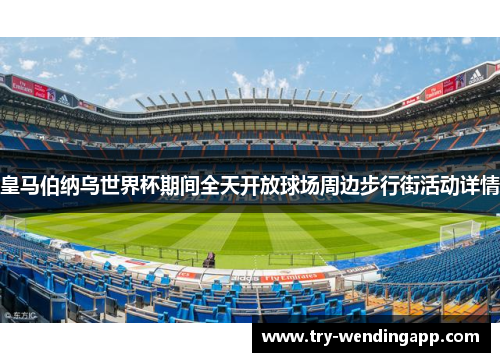 皇马伯纳乌世界杯期间全天开放球场周边步行街活动详情 皇马伯纳乌世界杯期间全天开放球场周边步行街活动详情